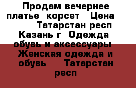 Продам вечернее платье, корсет › Цена ­ 1 500 - Татарстан респ., Казань г. Одежда, обувь и аксессуары » Женская одежда и обувь   . Татарстан респ.